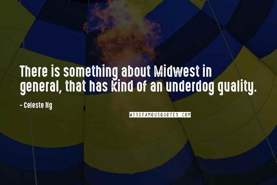 Celeste Ng Quotes: There is something about Midwest in general, that has kind of an underdog quality.