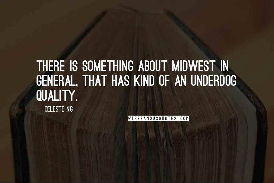 Celeste Ng Quotes: There is something about Midwest in general, that has kind of an underdog quality.