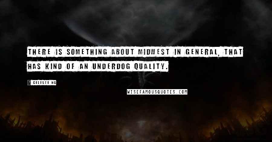 Celeste Ng Quotes: There is something about Midwest in general, that has kind of an underdog quality.