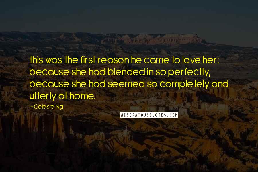 Celeste Ng Quotes: this was the first reason he came to love her: because she had blended in so perfectly, because she had seemed so completely and utterly at home.