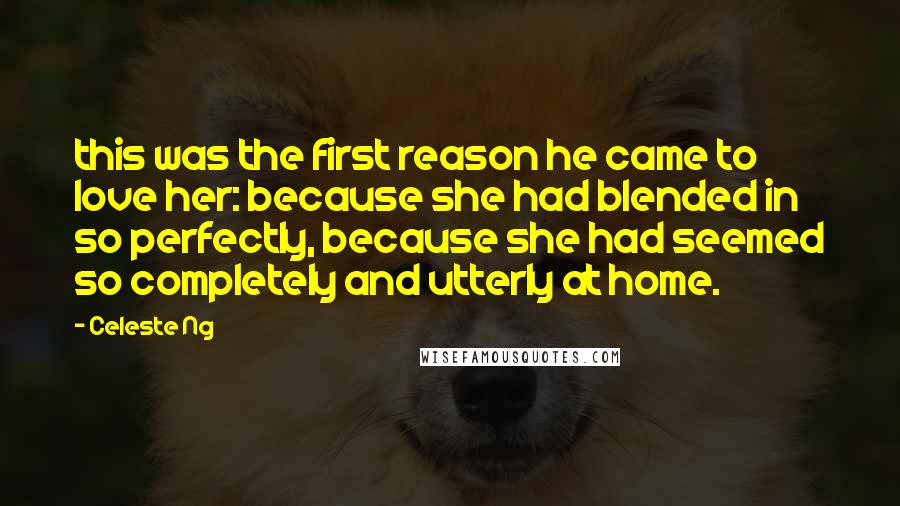 Celeste Ng Quotes: this was the first reason he came to love her: because she had blended in so perfectly, because she had seemed so completely and utterly at home.