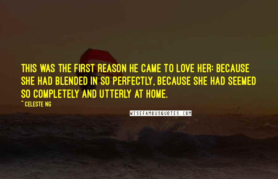 Celeste Ng Quotes: this was the first reason he came to love her: because she had blended in so perfectly, because she had seemed so completely and utterly at home.