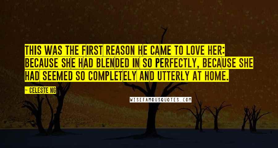 Celeste Ng Quotes: this was the first reason he came to love her: because she had blended in so perfectly, because she had seemed so completely and utterly at home.