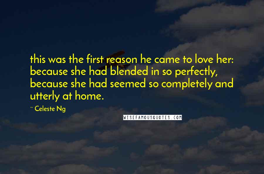 Celeste Ng Quotes: this was the first reason he came to love her: because she had blended in so perfectly, because she had seemed so completely and utterly at home.