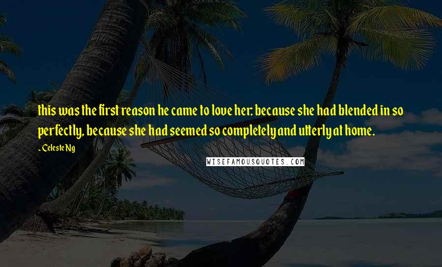 Celeste Ng Quotes: this was the first reason he came to love her: because she had blended in so perfectly, because she had seemed so completely and utterly at home.