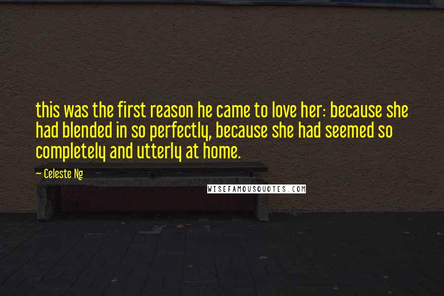 Celeste Ng Quotes: this was the first reason he came to love her: because she had blended in so perfectly, because she had seemed so completely and utterly at home.