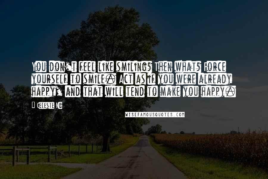 Celeste Ng Quotes: You don't feel like smiling? Then what? Force yourself to smile. Act as if you were already happy, and that will tend to make you happy.