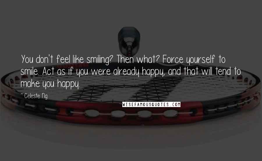 Celeste Ng Quotes: You don't feel like smiling? Then what? Force yourself to smile. Act as if you were already happy, and that will tend to make you happy.