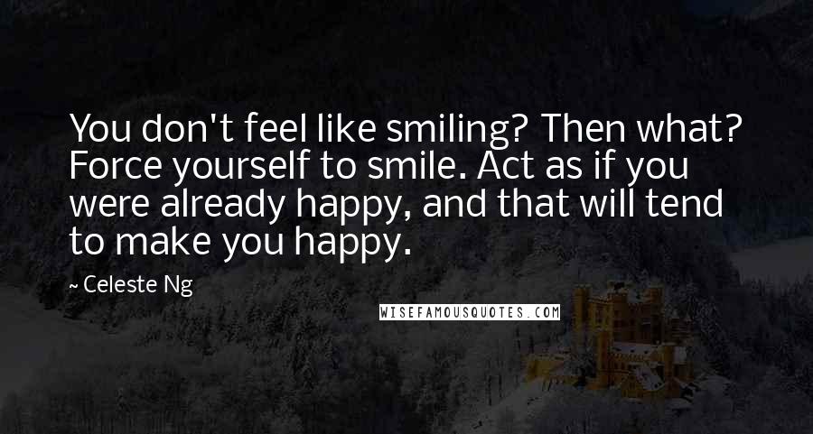 Celeste Ng Quotes: You don't feel like smiling? Then what? Force yourself to smile. Act as if you were already happy, and that will tend to make you happy.