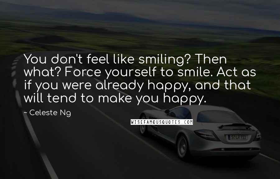 Celeste Ng Quotes: You don't feel like smiling? Then what? Force yourself to smile. Act as if you were already happy, and that will tend to make you happy.