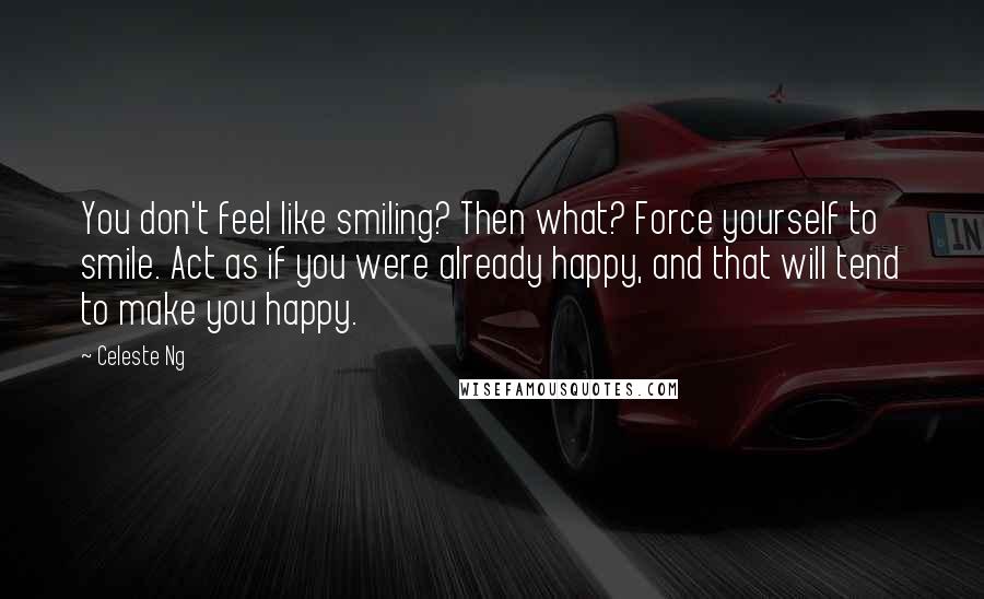 Celeste Ng Quotes: You don't feel like smiling? Then what? Force yourself to smile. Act as if you were already happy, and that will tend to make you happy.