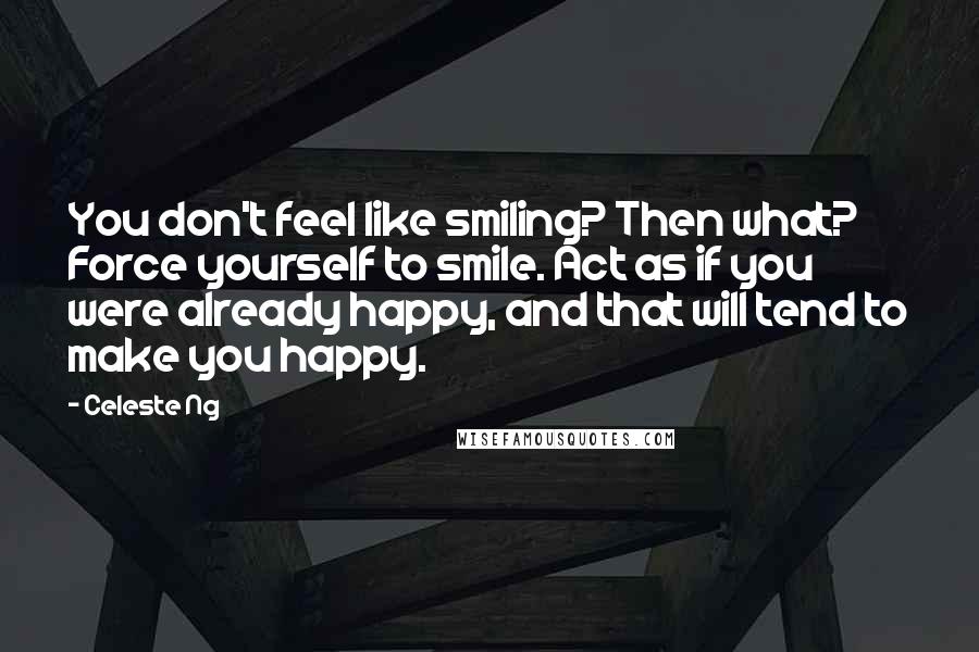 Celeste Ng Quotes: You don't feel like smiling? Then what? Force yourself to smile. Act as if you were already happy, and that will tend to make you happy.