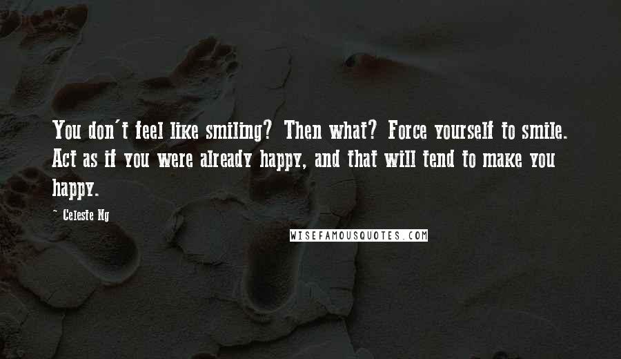 Celeste Ng Quotes: You don't feel like smiling? Then what? Force yourself to smile. Act as if you were already happy, and that will tend to make you happy.