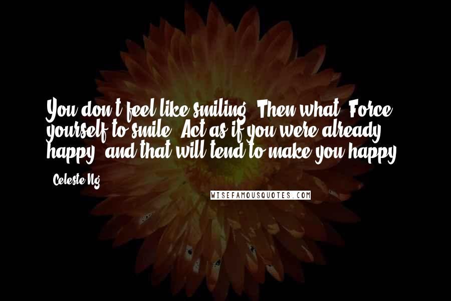 Celeste Ng Quotes: You don't feel like smiling? Then what? Force yourself to smile. Act as if you were already happy, and that will tend to make you happy.