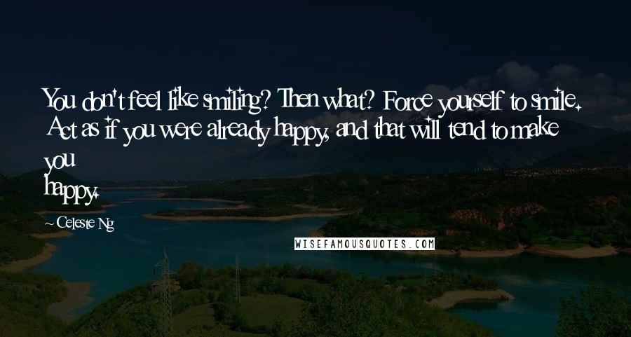 Celeste Ng Quotes: You don't feel like smiling? Then what? Force yourself to smile. Act as if you were already happy, and that will tend to make you happy.