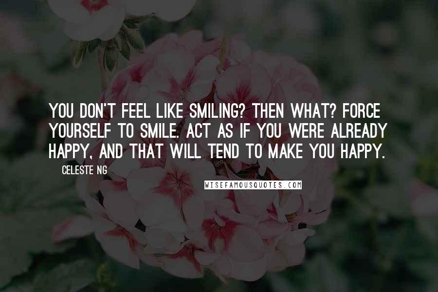 Celeste Ng Quotes: You don't feel like smiling? Then what? Force yourself to smile. Act as if you were already happy, and that will tend to make you happy.