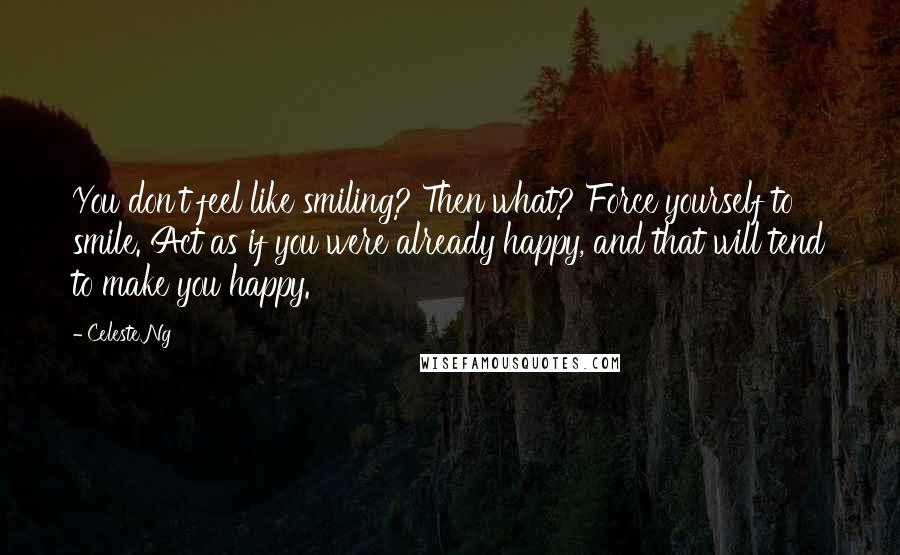Celeste Ng Quotes: You don't feel like smiling? Then what? Force yourself to smile. Act as if you were already happy, and that will tend to make you happy.