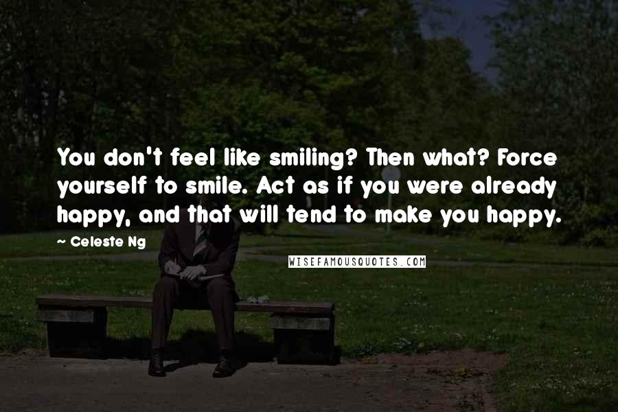 Celeste Ng Quotes: You don't feel like smiling? Then what? Force yourself to smile. Act as if you were already happy, and that will tend to make you happy.