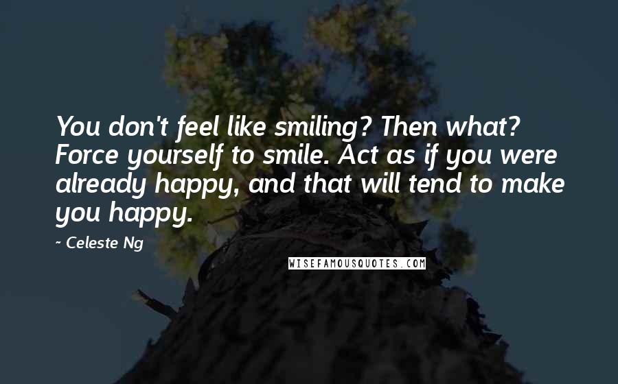 Celeste Ng Quotes: You don't feel like smiling? Then what? Force yourself to smile. Act as if you were already happy, and that will tend to make you happy.