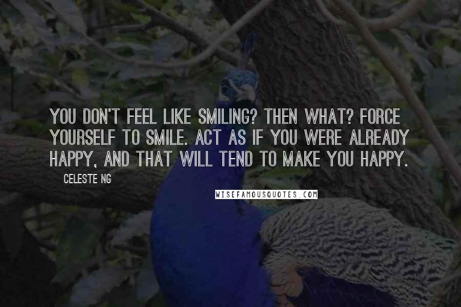 Celeste Ng Quotes: You don't feel like smiling? Then what? Force yourself to smile. Act as if you were already happy, and that will tend to make you happy.