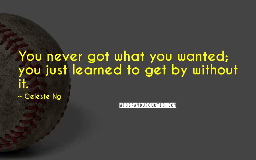 Celeste Ng Quotes: You never got what you wanted; you just learned to get by without it.