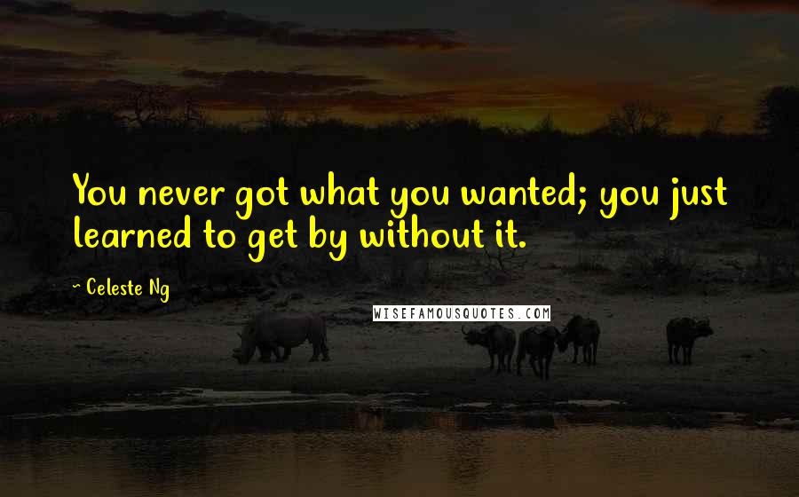 Celeste Ng Quotes: You never got what you wanted; you just learned to get by without it.