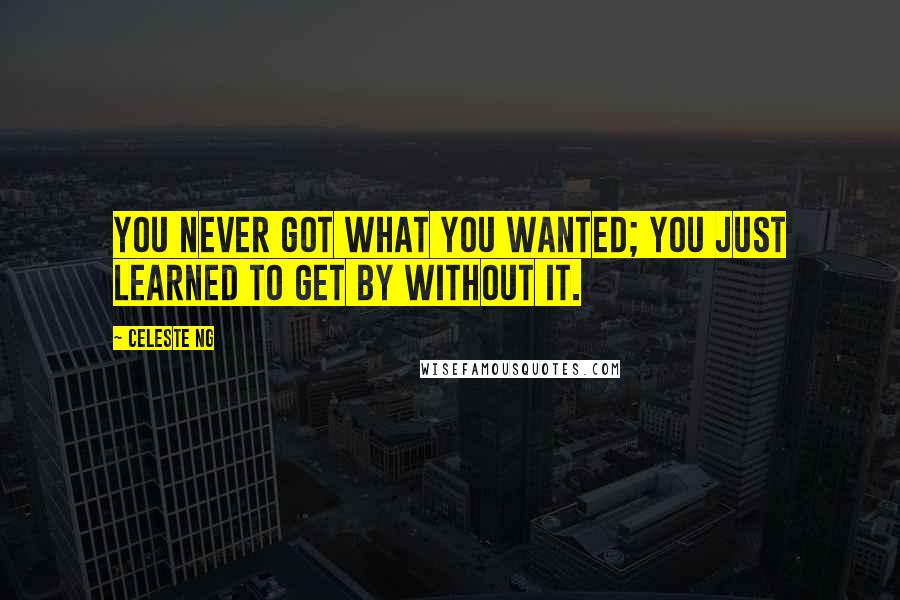 Celeste Ng Quotes: You never got what you wanted; you just learned to get by without it.