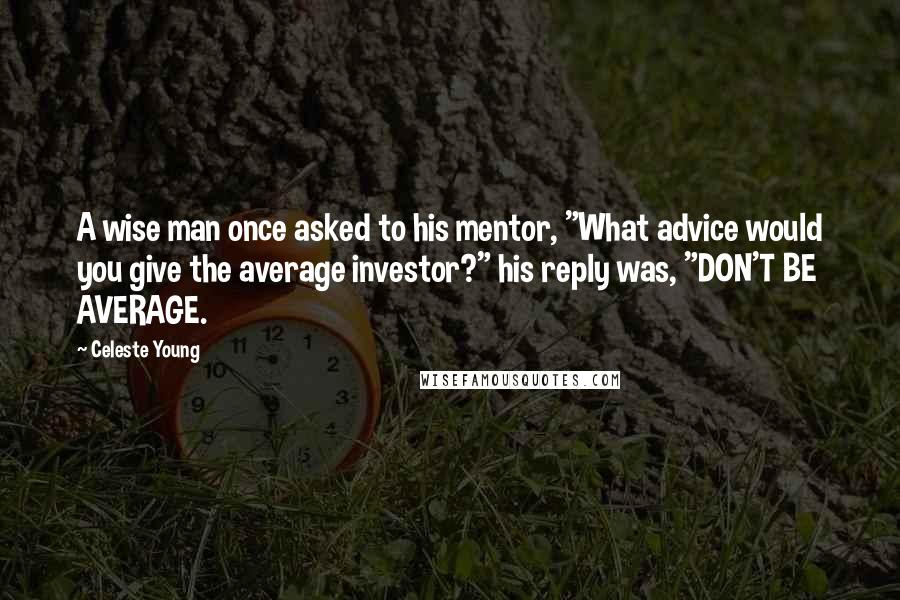 Celeste Young Quotes: A wise man once asked to his mentor, "What advice would you give the average investor?" his reply was, "DON'T BE AVERAGE.