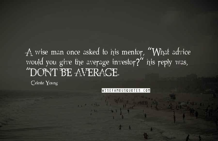 Celeste Young Quotes: A wise man once asked to his mentor, "What advice would you give the average investor?" his reply was, "DON'T BE AVERAGE.