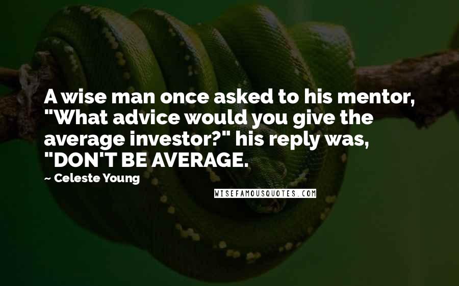 Celeste Young Quotes: A wise man once asked to his mentor, "What advice would you give the average investor?" his reply was, "DON'T BE AVERAGE.