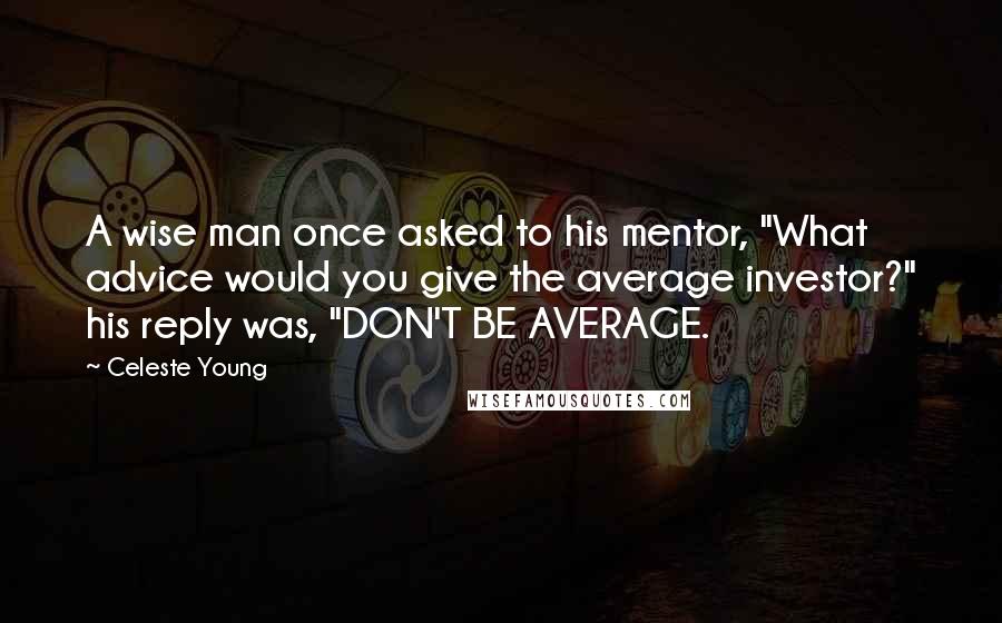 Celeste Young Quotes: A wise man once asked to his mentor, "What advice would you give the average investor?" his reply was, "DON'T BE AVERAGE.