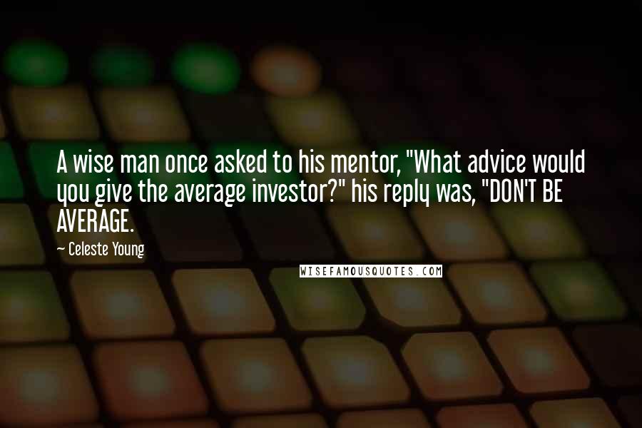 Celeste Young Quotes: A wise man once asked to his mentor, "What advice would you give the average investor?" his reply was, "DON'T BE AVERAGE.