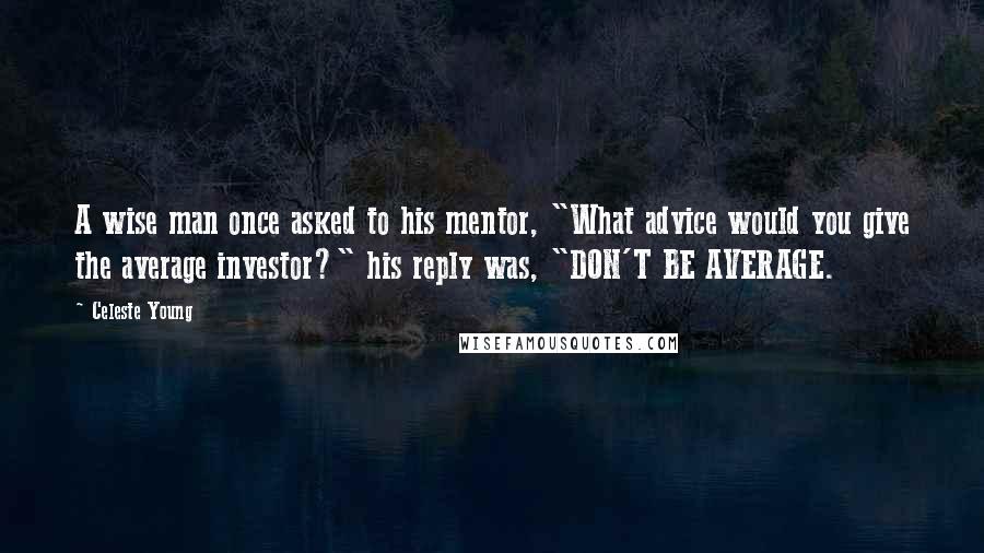 Celeste Young Quotes: A wise man once asked to his mentor, "What advice would you give the average investor?" his reply was, "DON'T BE AVERAGE.