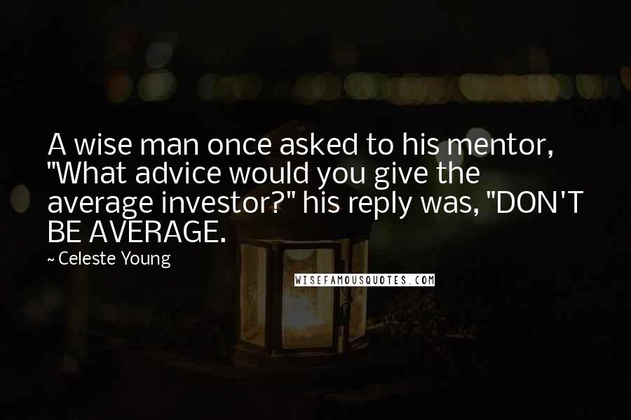 Celeste Young Quotes: A wise man once asked to his mentor, "What advice would you give the average investor?" his reply was, "DON'T BE AVERAGE.