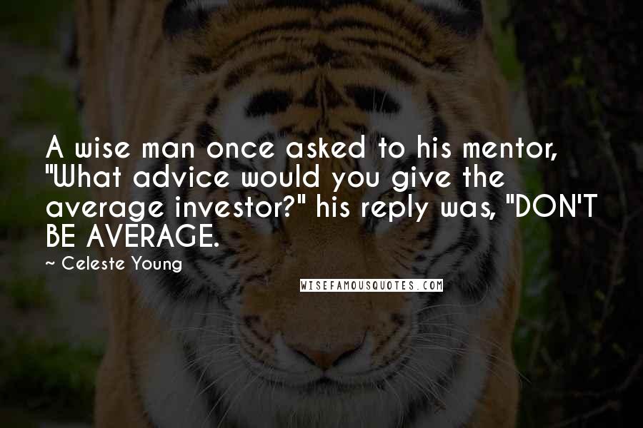 Celeste Young Quotes: A wise man once asked to his mentor, "What advice would you give the average investor?" his reply was, "DON'T BE AVERAGE.