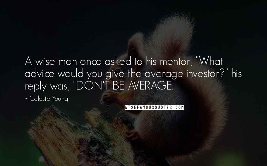 Celeste Young Quotes: A wise man once asked to his mentor, "What advice would you give the average investor?" his reply was, "DON'T BE AVERAGE.