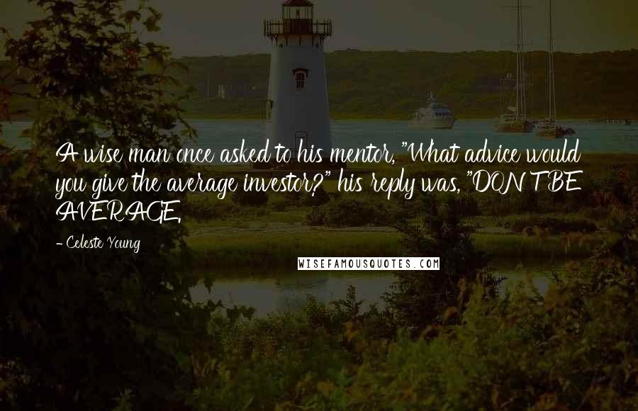 Celeste Young Quotes: A wise man once asked to his mentor, "What advice would you give the average investor?" his reply was, "DON'T BE AVERAGE.