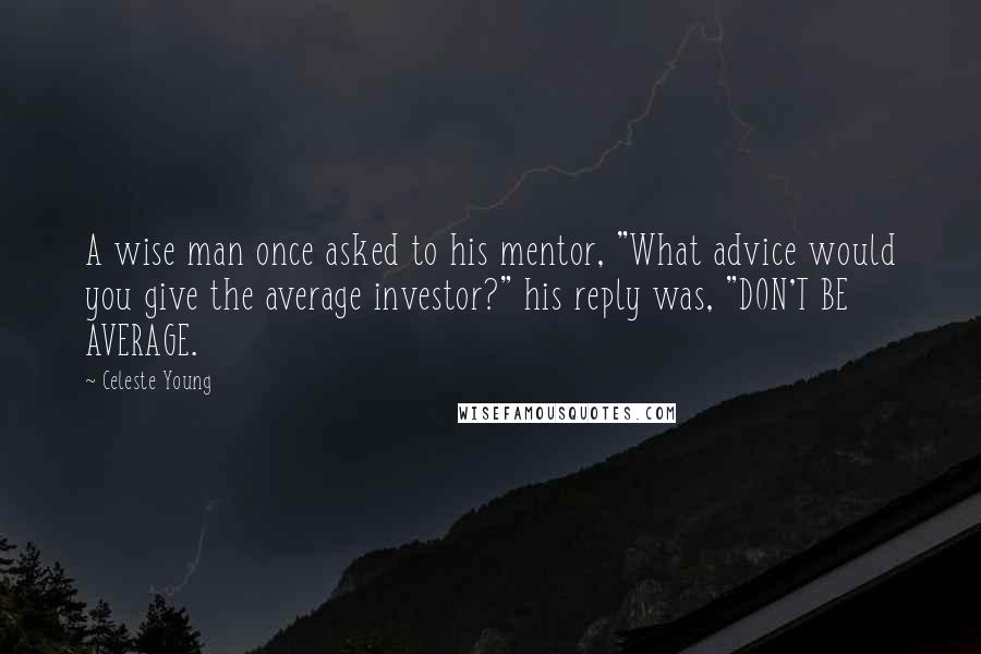 Celeste Young Quotes: A wise man once asked to his mentor, "What advice would you give the average investor?" his reply was, "DON'T BE AVERAGE.