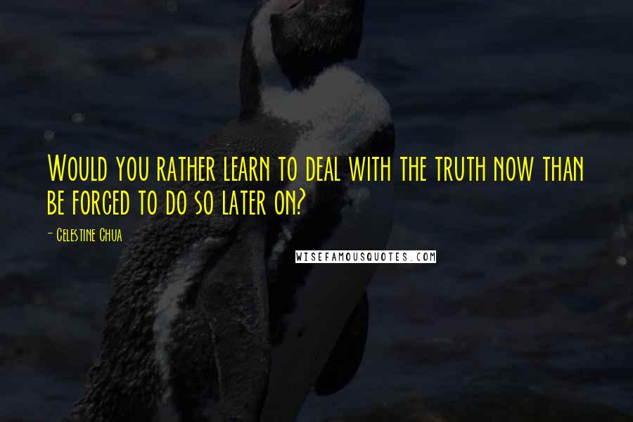 Celestine Chua Quotes: Would you rather learn to deal with the truth now than be forced to do so later on?