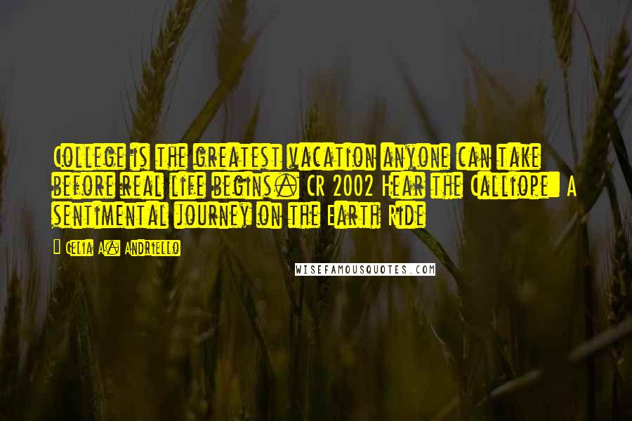 Celia A. Andriello Quotes: College is the greatest vacation anyone can take before real life begins. CR 2002 Hear the Calliope: A sentimental journey on the Earth Ride