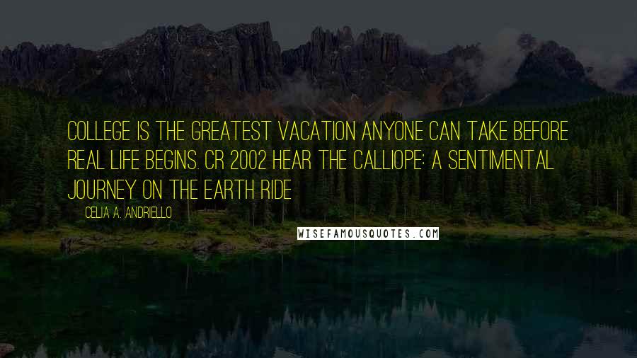 Celia A. Andriello Quotes: College is the greatest vacation anyone can take before real life begins. CR 2002 Hear the Calliope: A sentimental journey on the Earth Ride