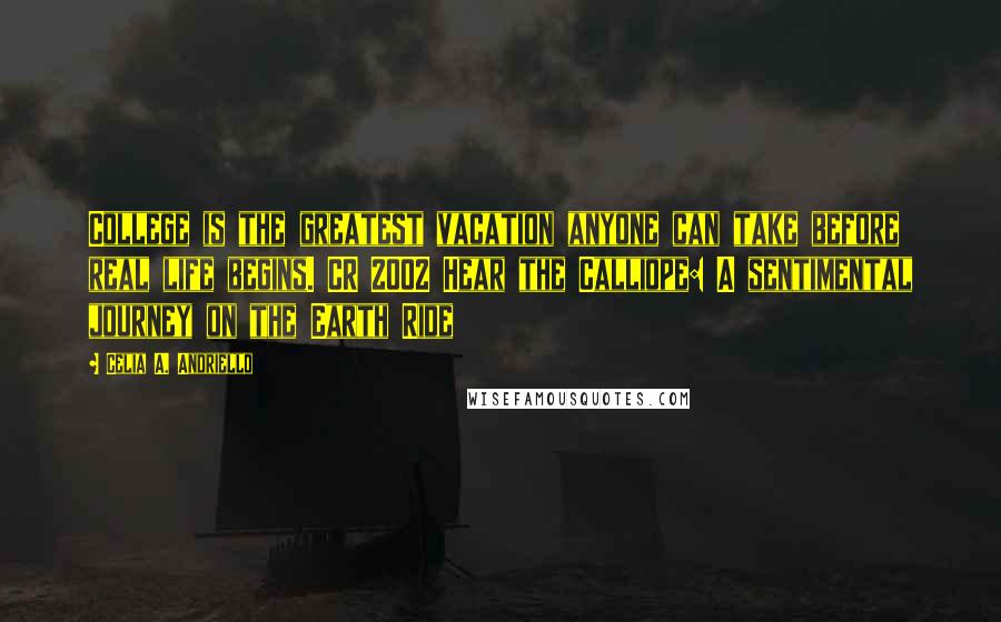 Celia A. Andriello Quotes: College is the greatest vacation anyone can take before real life begins. CR 2002 Hear the Calliope: A sentimental journey on the Earth Ride