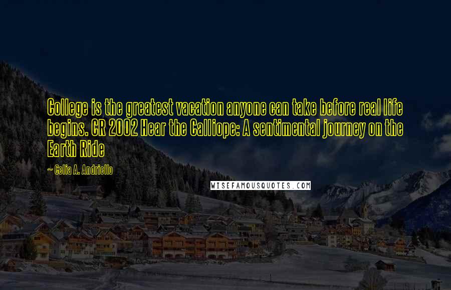 Celia A. Andriello Quotes: College is the greatest vacation anyone can take before real life begins. CR 2002 Hear the Calliope: A sentimental journey on the Earth Ride