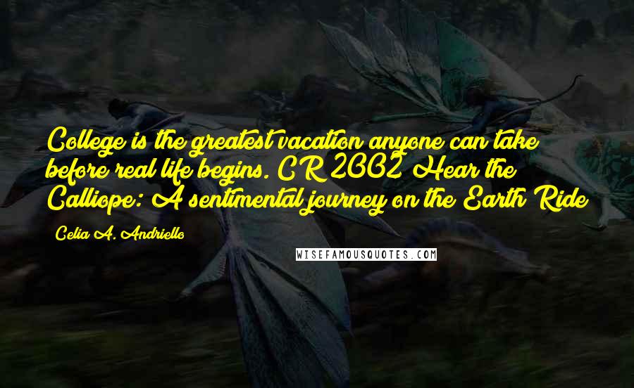 Celia A. Andriello Quotes: College is the greatest vacation anyone can take before real life begins. CR 2002 Hear the Calliope: A sentimental journey on the Earth Ride