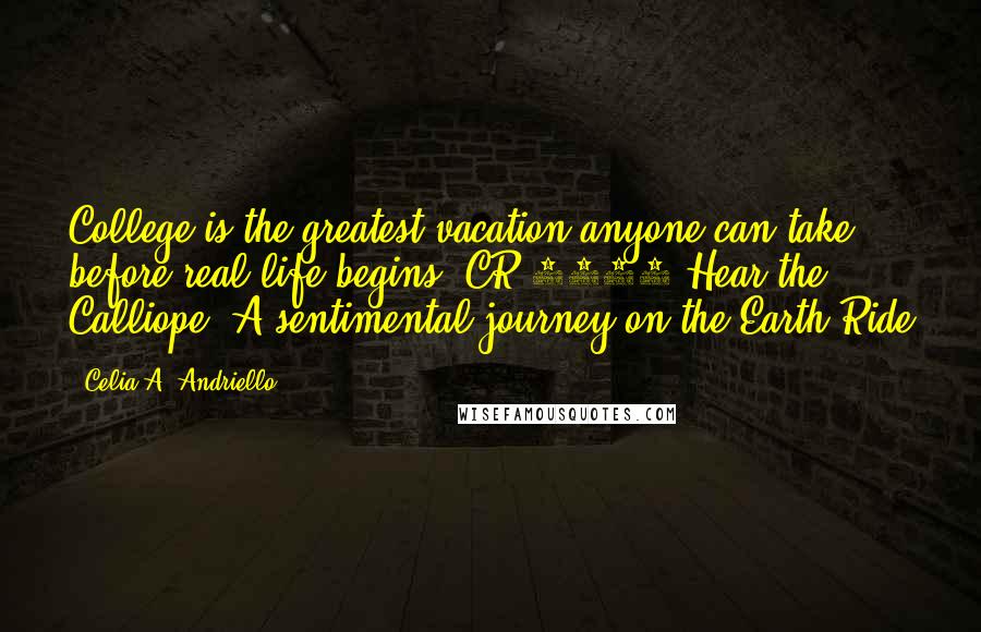 Celia A. Andriello Quotes: College is the greatest vacation anyone can take before real life begins. CR 2002 Hear the Calliope: A sentimental journey on the Earth Ride