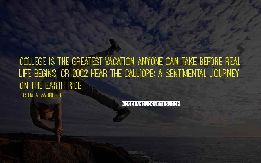Celia A. Andriello Quotes: College is the greatest vacation anyone can take before real life begins. CR 2002 Hear the Calliope: A sentimental journey on the Earth Ride
