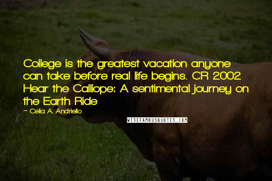 Celia A. Andriello Quotes: College is the greatest vacation anyone can take before real life begins. CR 2002 Hear the Calliope: A sentimental journey on the Earth Ride