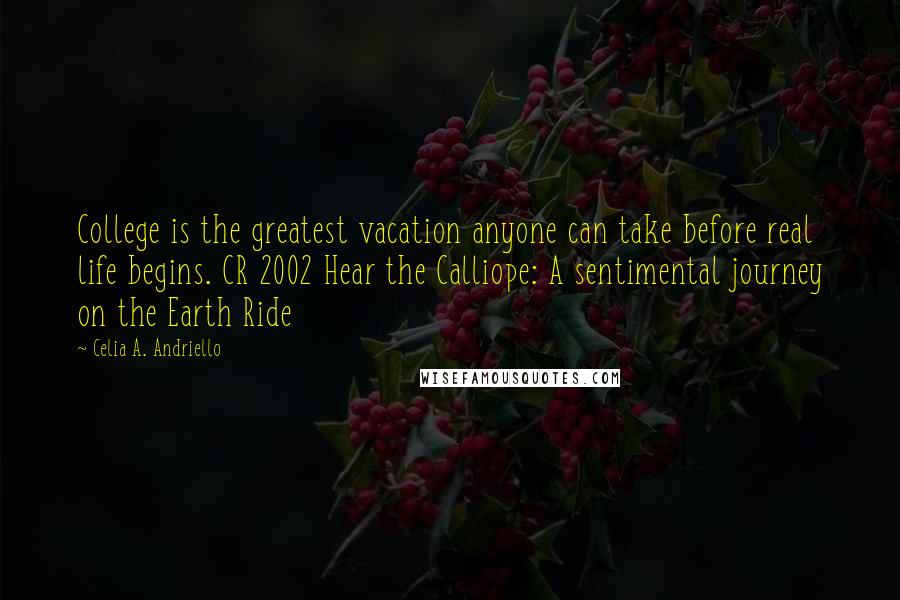 Celia A. Andriello Quotes: College is the greatest vacation anyone can take before real life begins. CR 2002 Hear the Calliope: A sentimental journey on the Earth Ride