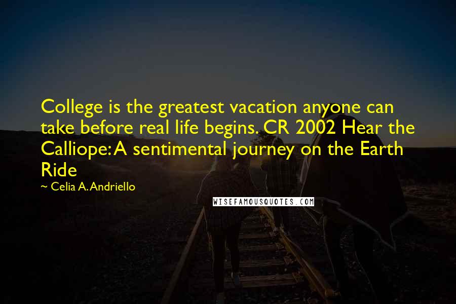 Celia A. Andriello Quotes: College is the greatest vacation anyone can take before real life begins. CR 2002 Hear the Calliope: A sentimental journey on the Earth Ride