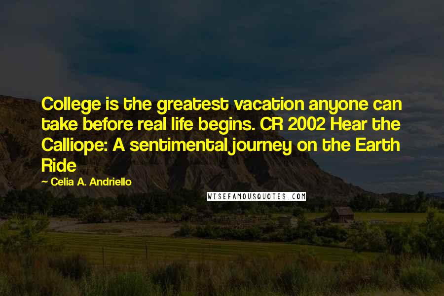 Celia A. Andriello Quotes: College is the greatest vacation anyone can take before real life begins. CR 2002 Hear the Calliope: A sentimental journey on the Earth Ride